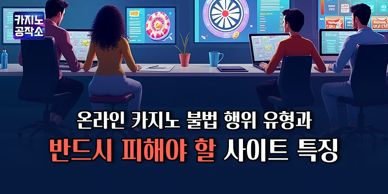 온라인 카지노 불법 행위 유형과 반드시 피해야 할 사이트 특징